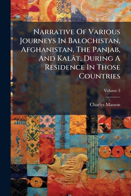 Narrative Of Various Journeys In Balochistan, Afghanistan, The Panjab, And Kalât, During A Residence In Those Countries