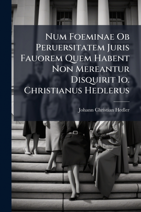 Num Foeminae Ob Peruersitatem Juris Fauorem Quem Habent Non Mereantur Disquirit Io. Christianus Hedlerus