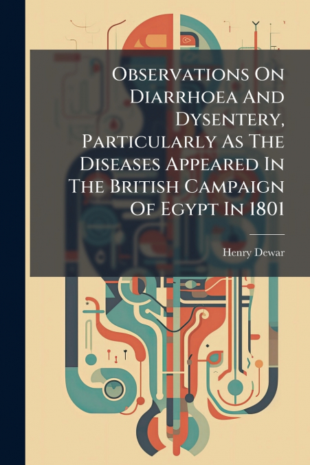 Observations On Diarrhoea And Dysentery, Particularly As The Diseases Appeared In The British Campaign Of Egypt In 1801