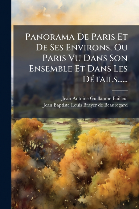 Panorama De Paris Et De Ses Environs, Ou Paris Vu Dans Son Ensemble Et Dans Les Détails......