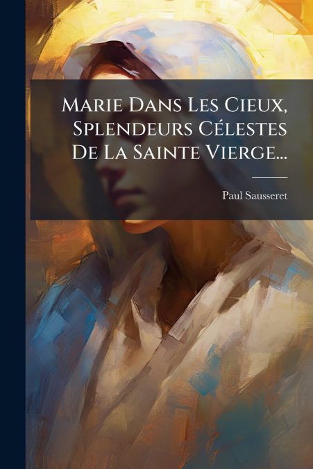 Marie Dans Les Cieux, Splendeurs Célestes De La Sainte Vierge...