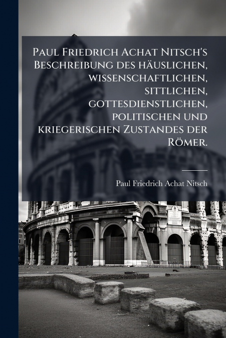 Paul Friedrich Achat Nitsch’s Beschreibung des häuslichen, wissenschaftlichen, sittlichen, gottesdienstlichen, politischen und kriegerischen Zustandes der Römer.