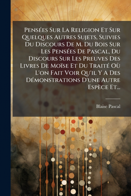 Pensées Sur La Religion Et Sur Quelques Autres Sujets, Suivies Du Discours De M. Du Bois Sur Les Pensées De Pascal, Du Discours Sur Les Preuves Des Livres De Moïse Et Du Traité Où L’on Fait Voir Qu’il