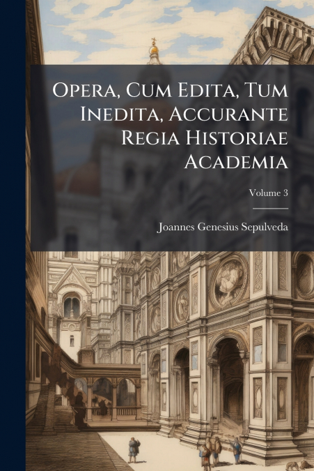 Opera, Cum Edita, Tum Inedita, Accurante Regia Historiae Academia; Volume 3