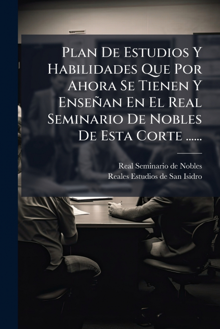 Plan De Estudios Y Habilidades Que Por Ahora Se Tienen Y Enseñan En El Real Seminario De Nobles De Esta Corte ......