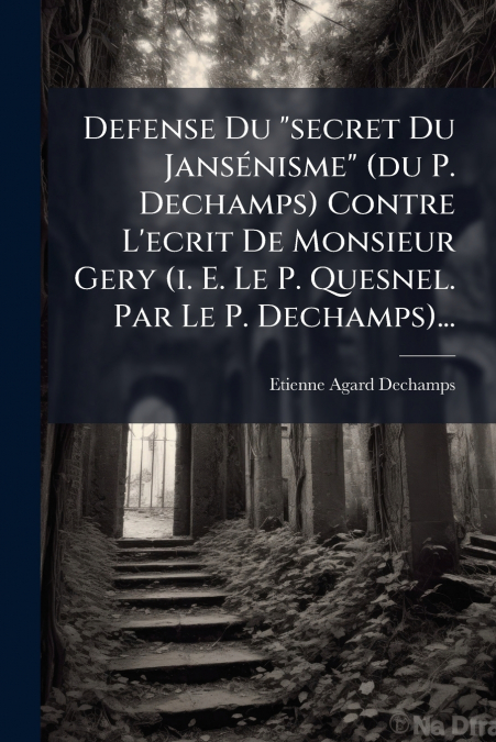Defense Du 'secret Du Jansénisme' (du P. Dechamps) Contre L’ecrit De Monsieur Gery (i. E. Le P. Quesnel. Par Le P. Dechamps)...
