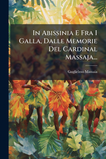 In Abissinia E Fra I Galla, Dalle Memorie Del Cardinal Massaja...