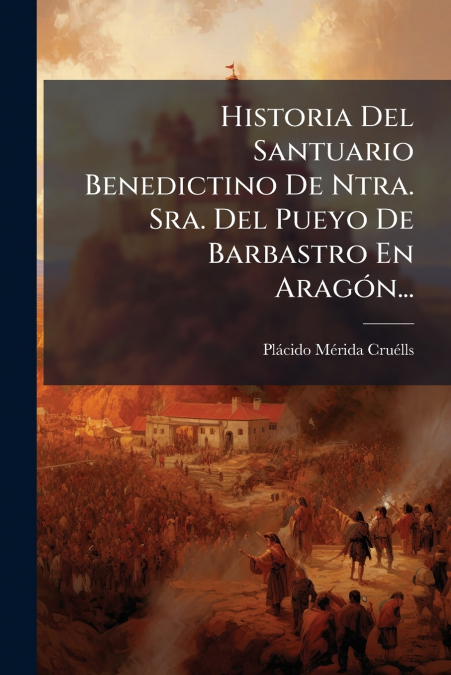 Historia Del Santuario Benedictino De Ntra. Sra. Del Pueyo De Barbastro En Aragón...