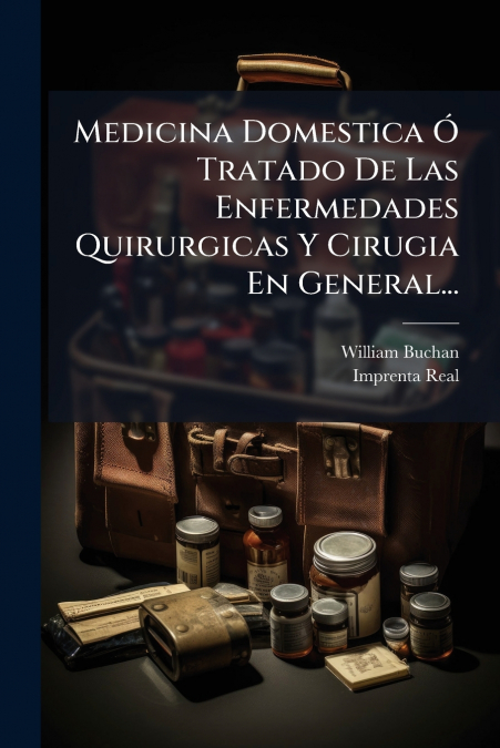 Medicina Domestica Ó Tratado De Las Enfermedades Quirurgicas Y Cirugia En General...
