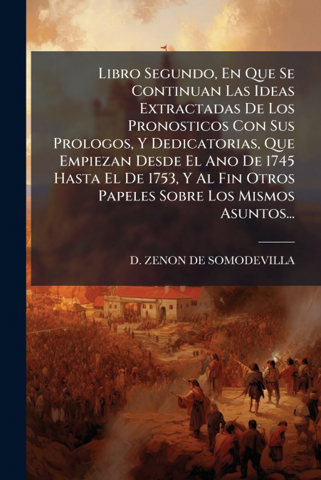 Libro Segundo, En Que Se Continuan Las Ideas Extractadas De Los Pronosticos Con Sus Prologos, Y Dedicatorias, Que Empiezan Desde El Ano De 1745 Hasta El De 1753, Y Al Fin Otros Papeles Sobre Los Mismo