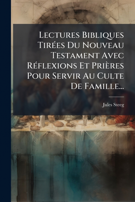 Lectures Bibliques Tirées Du Nouveau Testament Avec Réflexions Et Prières Pour Servir Au Culte De Famille...