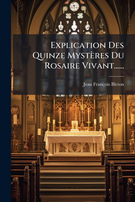 Explication Des Quinze Mystères Du Rosaire Vivant......
