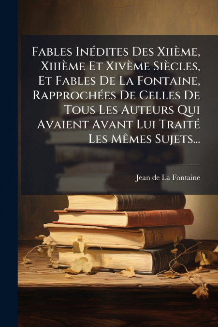 Fables Inédites Des Xiième, Xiiième Et Xivème Siècles, Et Fables De La Fontaine, Rapprochées De Celles De Tous Les Auteurs Qui Avaient Avant Lui Traité Les Mêmes Sujets...