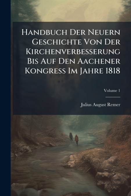Handbuch Der Neuern Geschichte Von Der Kirchenverbesserung Bis Auf Den Aachener Kongress Im Jahre 1818; Volume 1