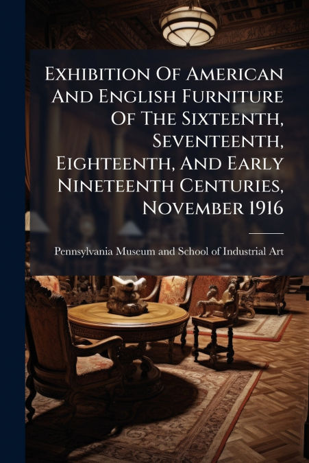 Exhibition Of American And English Furniture Of The Sixteenth, Seventeenth, Eighteenth, And Early Nineteenth Centuries, November 1916