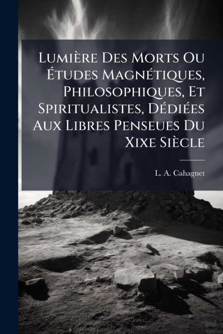 Lumière Des Morts Ou Études Magnétiques, Philosophiques, Et Spiritualistes, Dédiées Aux Libres Penseues Du Xixe Siècle