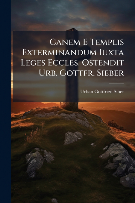 Canem E Templis Exterminandum Iuxta Leges Eccles. Ostendit Urb. Gottfr. Sieber