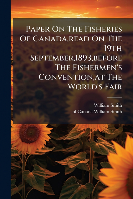 Paper On The Fisheries Of Canada,read On The 19th September,1893,before The Fishermen’s Convention,at The World’s Fair