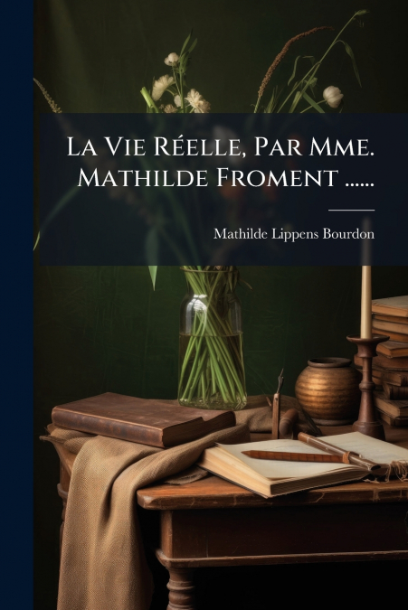 La Vie Réelle, Par Mme. Mathilde Froment ......