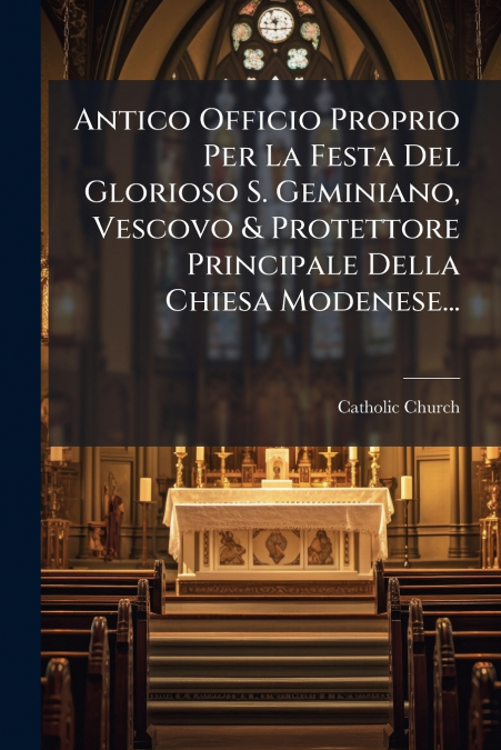 Antico Officio Proprio Per La Festa Del Glorioso S. Geminiano, Vescovo & Protettore Principale Della Chiesa Modenese...
