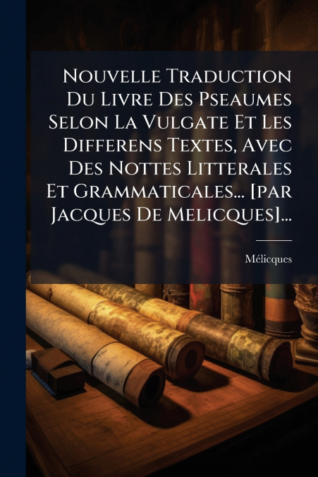 Nouvelle Traduction Du Livre Des Pseaumes Selon La Vulgate Et Les Differens Textes, Avec Des Nottes Litterales Et Grammaticales... [par Jacques De Melicques]...