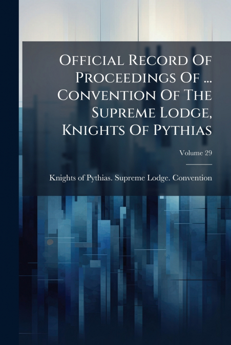 Official Record Of Proceedings Of ... Convention Of The Supreme Lodge, Knights Of Pythias; Volume 29