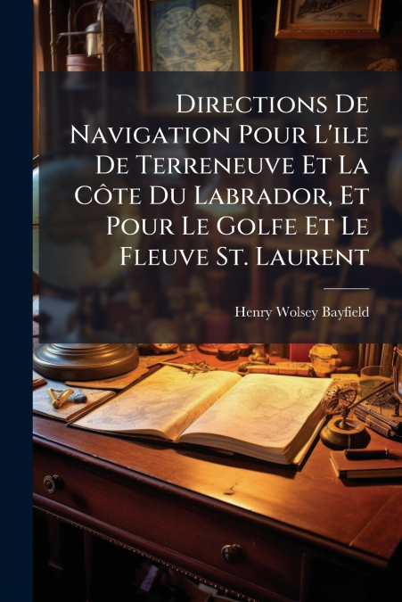 Directions De Navigation Pour L’ile De Terreneuve Et La Côte Du Labrador, Et Pour Le Golfe Et Le Fleuve St. Laurent