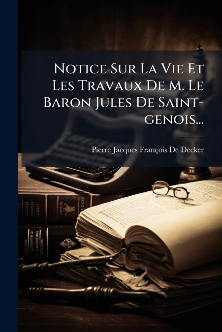 Notice Sur La Vie Et Les Travaux De M. Le Baron Jules De Saint-genois...