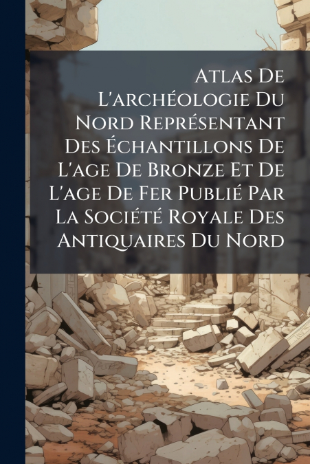 Atlas De L’archéologie Du Nord Représentant Des Échantillons De L’age De Bronze Et De L’age De Fer Publié Par La Société Royale Des Antiquaires Du Nord