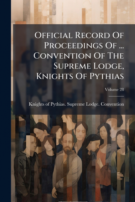 Official Record Of Proceedings Of ... Convention Of The Supreme Lodge, Knights Of Pythias; Volume 28