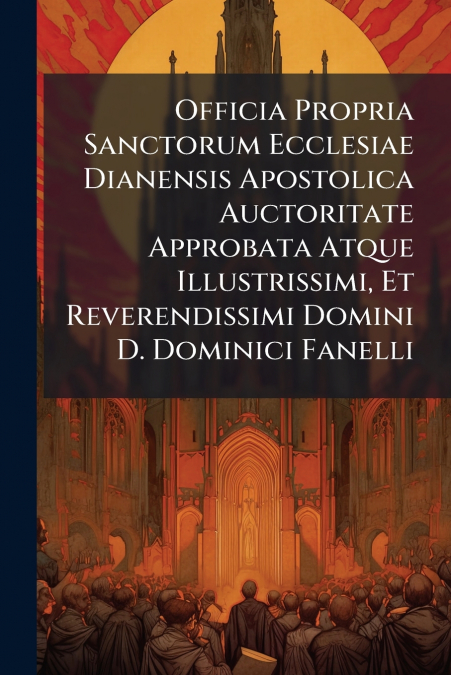 Officia Propria Sanctorum Ecclesiae Dianensis Apostolica Auctoritate Approbata Atque Illustrissimi, Et Reverendissimi Domini D. Dominici Fanelli
