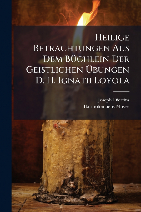 Heilige Betrachtungen Aus Dem Büchlein Der Geistlichen Übungen D. H. Ignatii Loyola