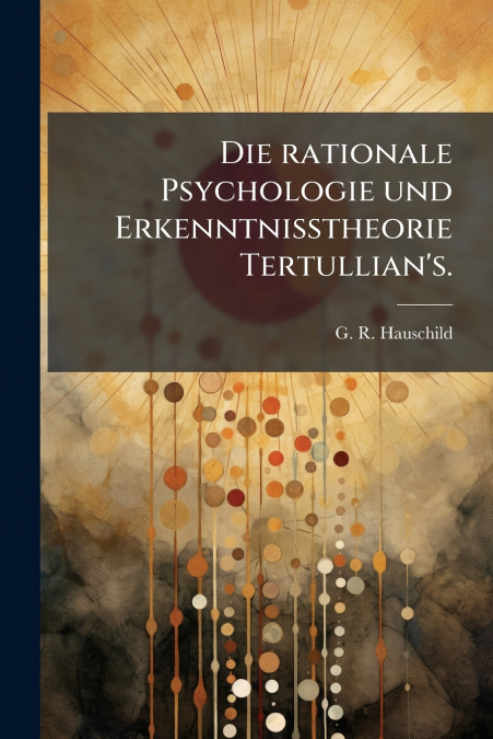 Die rationale Psychologie und Erkenntnisstheorie Tertullian’s.