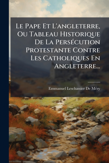 Le Pape Et L’angleterre, Ou Tableau Historique De La Persécution Protestante Contre Les Catholiques En Angleterre...