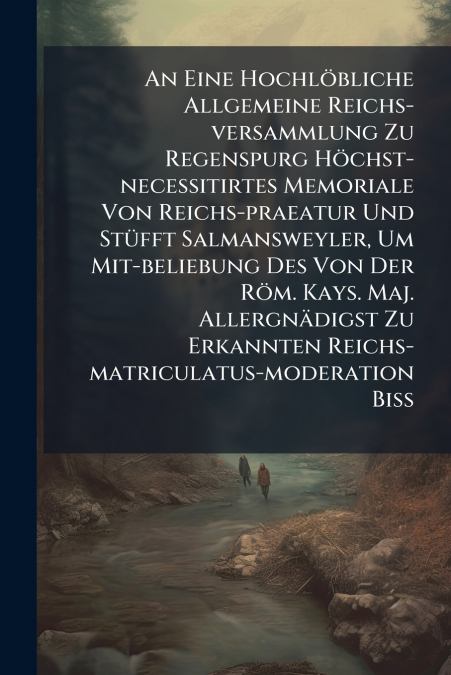 An Eine Hochlöbliche Allgemeine Reichs-versammlung Zu Regenspurg Höchst-necessitirtes Memoriale Von Reichs-praeatur Und Stüfft Salmansweyler, Um Mit-beliebung Des Von Der Röm. Kays. Maj. Allergnädigst