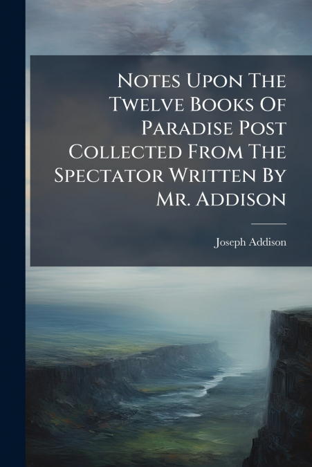 Notes Upon The Twelve Books Of Paradise Post Collected From The Spectator Written By Mr. Addison
