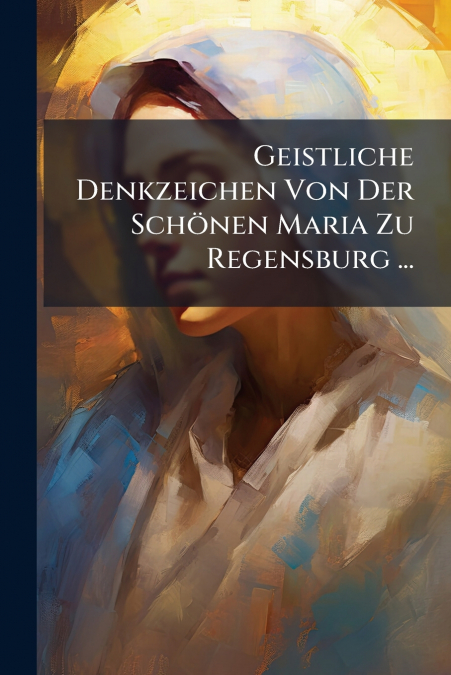 Geistliche Denkzeichen Von Der Schönen Maria Zu Regensburg ...