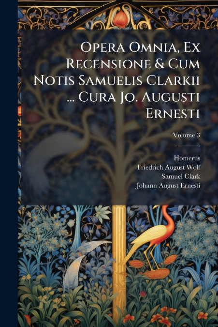 Opera Omnia, Ex Recensione & Cum Notis Samuelis Clarkii ... Cura Jo. Augusti Ernesti; Volume 3