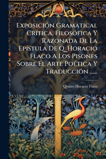 Exposición Gramatical Crítica, Filosófica Y Razonada De La Epístula De Q. Horacio Flaco A Los Pisones Sobre El Arte Poética Y Traducción ......