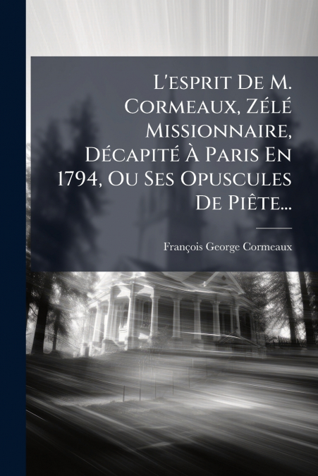 L’esprit De M. Cormeaux, Zélé Missionnaire, Décapité À Paris En 1794, Ou Ses Opuscules De Piête...