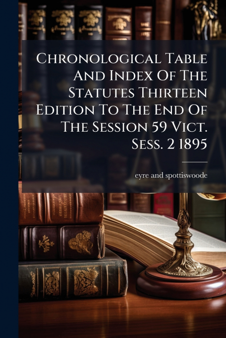 Chronological Table And Index Of The Statutes Thirteen Edition To The End Of The Session 59 Vict. Sess. 2 1895