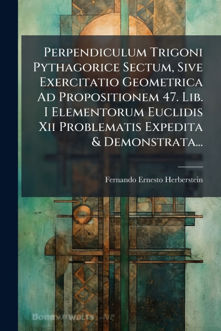 Perpendiculum Trigoni Pythagorice Sectum, Sive Exercitatio Geometrica Ad Propositionem 47. Lib. I Elementorum Euclidis Xii Problematis Expedita & Demonstrata...