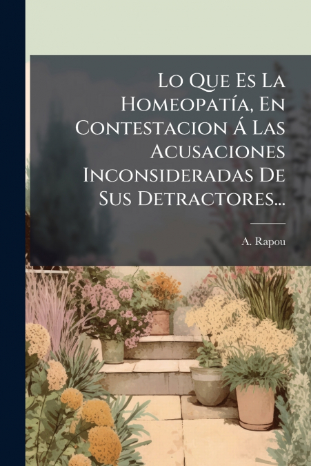 Lo Que Es La Homeopatía, En Contestacion Á Las Acusaciones Inconsideradas De Sus Detractores...