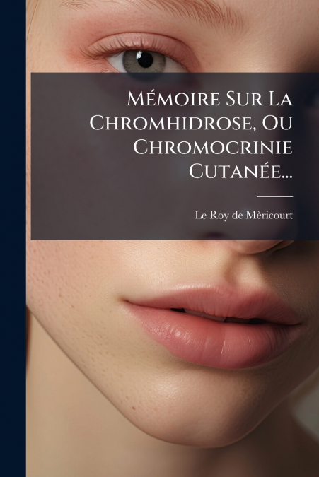Mémoire Sur La Chromhidrose, Ou Chromocrinie Cutanée...