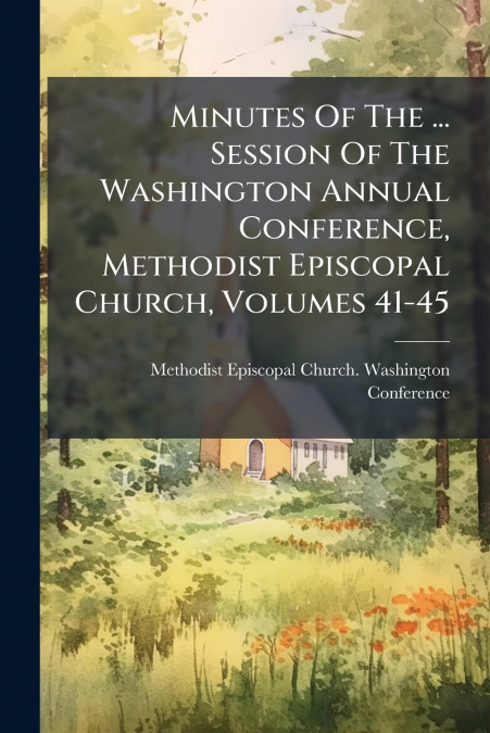 Minutes Of The ... Session Of The Washington Annual Conference, Methodist Episcopal Church, Volumes 41-45
