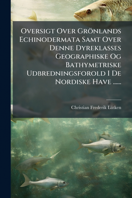 Oversigt Over Grönlands Echinodermata Samt Over Denne Dyreklasses Geographiske Og Bathymetriske Udbredningsforold I De Nordiske Have ......