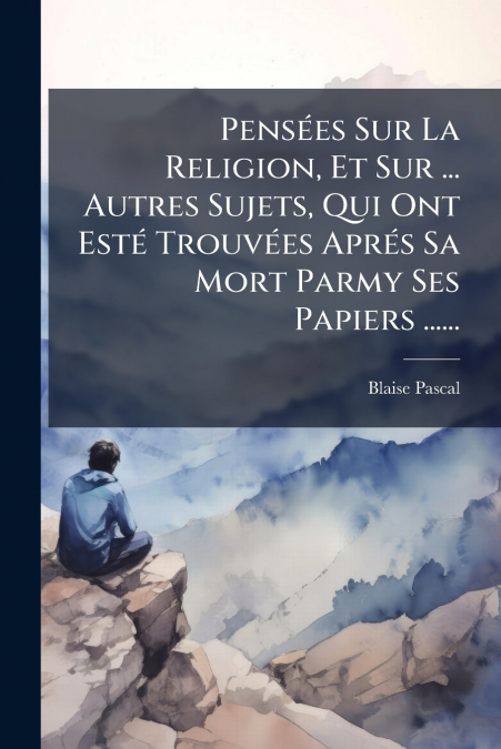 Pensées Sur La Religion, Et Sur ... Autres Sujets, Qui Ont Esté Trouvées Aprés Sa Mort Parmy Ses Papiers ......