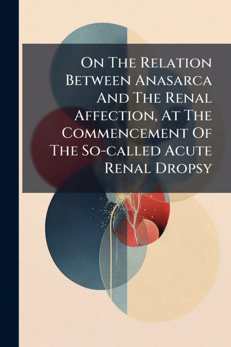 On The Relation Between Anasarca And The Renal Affection, At The Commencement Of The So-called Acute Renal Dropsy
