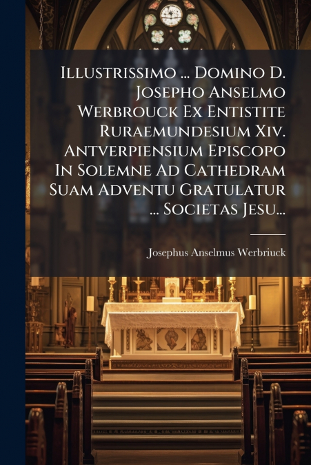 Illustrissimo ... Domino D. Josepho Anselmo Werbrouck Ex Entistite Ruraemundesium Xiv. Antverpiensium Episcopo In Solemne Ad Cathedram Suam Adventu Gratulatur ... Societas Jesu...