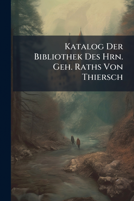 Katalog Der Bibliothek Des Hrn. Geh. Raths Von Thiersch